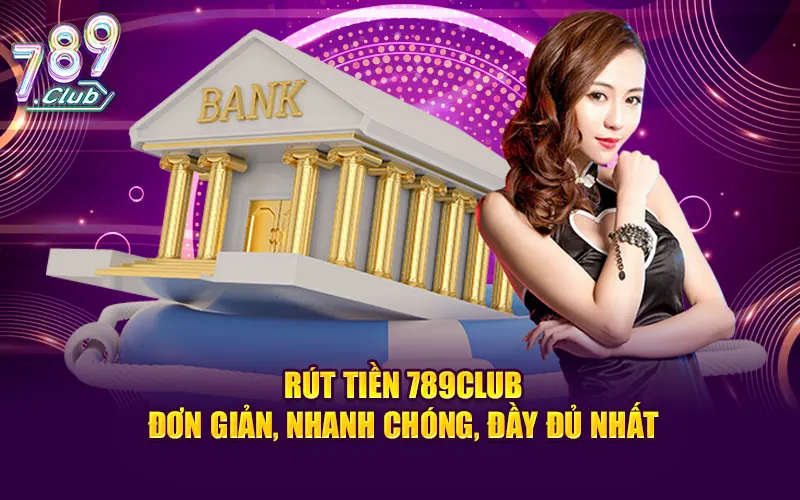 Rút Tiền 789CLUB - Đơn Giản, Nhanh Chóng, Đầy Đủ Nhất